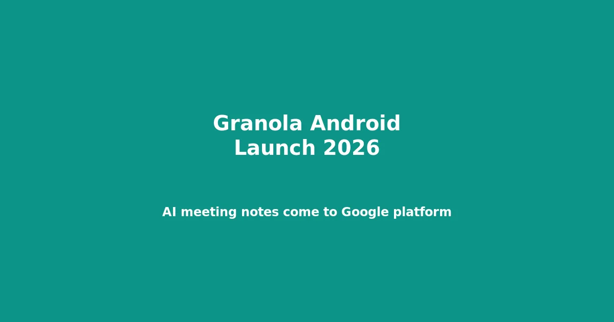 Granola Android Launch 2026: AI Meeting Notes Come to Google's Platform