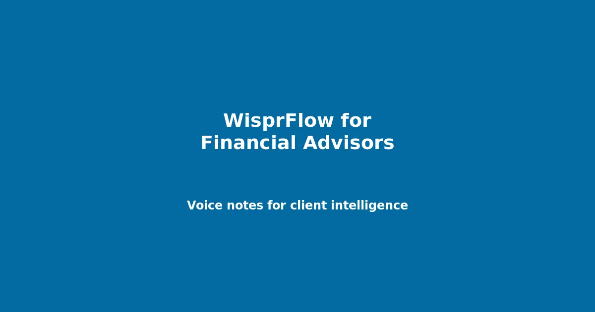 WisprFlow for Financial Advisors: Voice Notes for Client Intelligence